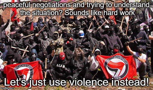 Cos the end always justifies the means, amiright? | peaceful negotiations and trying to understand the situation? Sounds like hard work; Let's just use violence instead! | image tagged in antifa,memes,political meme | made w/ Imgflip meme maker