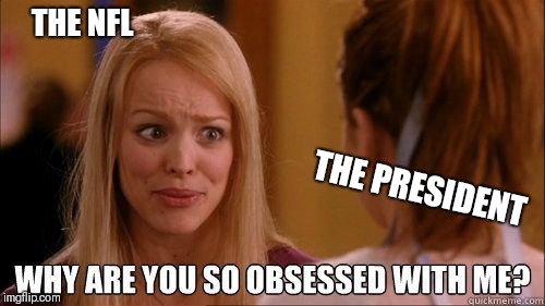 Why are you so obsessed with me | THE NFL; THE PRESIDENT | image tagged in why are you so obsessed with me | made w/ Imgflip meme maker