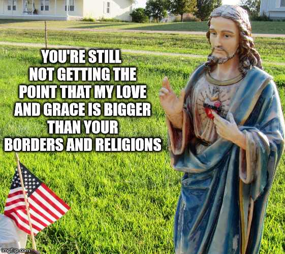 Christ s'plaining | YOU'RE STILL NOT GETTING THE POINT THAT MY LOVE AND GRACE IS BIGGER THAN YOUR BORDERS AND RELIGIONS | image tagged in christ s'plaining | made w/ Imgflip meme maker