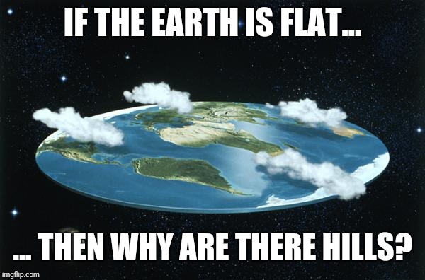 Flat Earth | IF THE EARTH IS FLAT... ... THEN WHY ARE THERE HILLS? | image tagged in flat earth | made w/ Imgflip meme maker