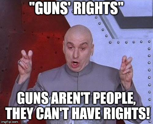 Dr Evil Laser Meme | "GUNS' RIGHTS" GUNS AREN'T PEOPLE, THEY CAN'T HAVE RIGHTS! | image tagged in memes,dr evil laser | made w/ Imgflip meme maker