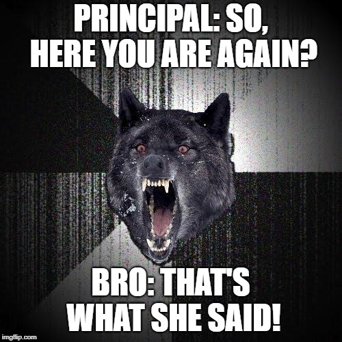 Insanity Wolf Meme | PRINCIPAL: SO, HERE YOU ARE AGAIN? BRO: THAT'S WHAT SHE SAID! | image tagged in memes,insanity wolf | made w/ Imgflip meme maker