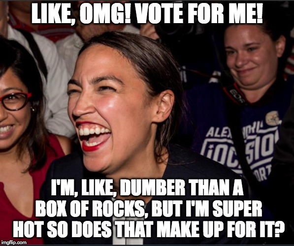 Alexandria Ocasio-Cortez |  LIKE, OMG! VOTE FOR ME! I'M, LIKE, DUMBER THAN A BOX OF ROCKS, BUT I'M SUPER HOT SO DOES THAT MAKE UP FOR IT? | image tagged in alexandria ocasio-cortez | made w/ Imgflip meme maker
