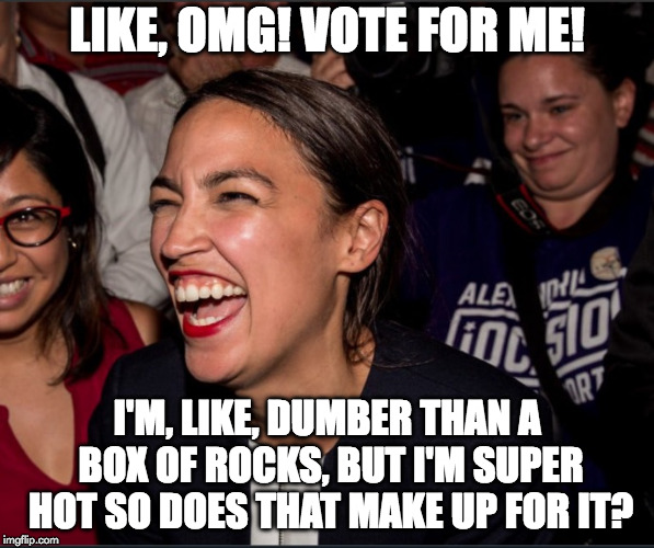 Alexandria Ocasio-Cortez | LIKE, OMG! VOTE FOR ME! I'M, LIKE, DUMBER THAN A BOX OF ROCKS, BUT I'M SUPER HOT SO DOES THAT MAKE UP FOR IT? | image tagged in alexandria ocasio-cortez | made w/ Imgflip meme maker