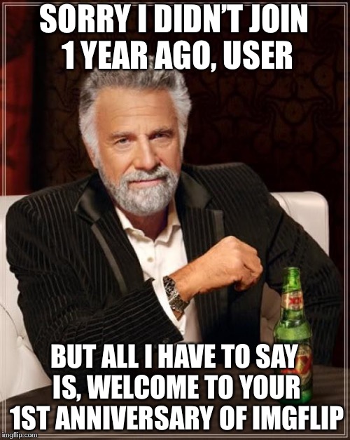 The Most Interesting Man In The World Meme | SORRY I DIDN’T JOIN 1 YEAR AGO, USER BUT ALL I HAVE TO SAY IS, WELCOME TO YOUR 1ST ANNIVERSARY OF IMGFLIP | image tagged in memes,the most interesting man in the world | made w/ Imgflip meme maker