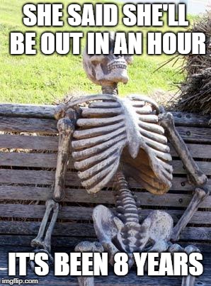 Waiting Skeleton Meme | SHE SAID SHE'LL BE OUT IN AN HOUR; IT'S BEEN 8 YEARS | image tagged in memes,waiting skeleton | made w/ Imgflip meme maker
