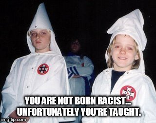 Kool Kid Klan Meme | YOU ARE NOT BORN RACIST... UNFORTUNATELY YOU'RE TAUGHT. | image tagged in memes,kool kid klan | made w/ Imgflip meme maker
