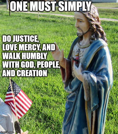 Jesus'splaining | ONE MUST SIMPLY DO JUSTICE, LOVE MERCY, AND WALK HUMBLY WITH GOD, PEOPLE, AND CREATION | image tagged in jesus'splaining | made w/ Imgflip meme maker