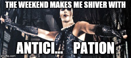 For the Weekend | THE WEEKEND MAKES ME SHIVER WITH; ANTICI…    PATION | image tagged in rocky horror,memes,weekend | made w/ Imgflip meme maker