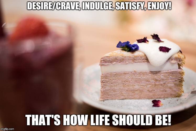 DESIRE/CRAVE, INDULGE, SATISFY, ENJOY! THAT'S HOW LIFE SHOULD BE! | image tagged in cake | made w/ Imgflip meme maker