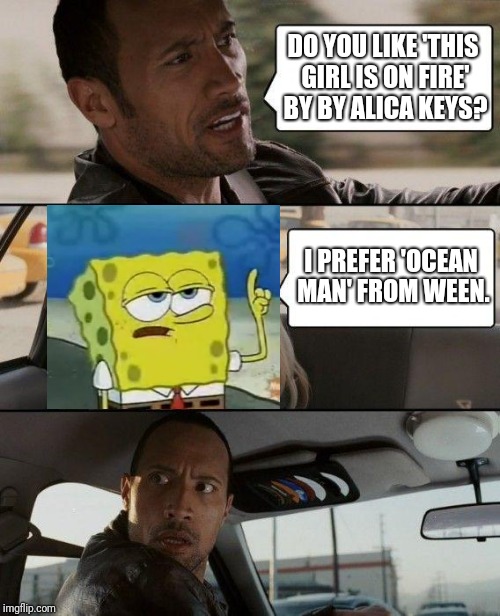 The Rock Driving Meme | DO YOU LIKE 'THIS GIRL IS ON FIRE' BY BY ALICA KEYS? I PREFER 'OCEAN MAN' FROM WEEN. | image tagged in memes,the rock driving | made w/ Imgflip meme maker