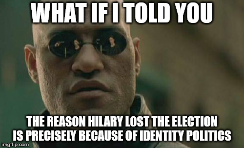 Gotta stop and think about these sort of things | WHAT IF I TOLD YOU; THE REASON HILARY LOST THE ELECTION IS PRECISELY BECAUSE OF IDENTITY POLITICS | image tagged in memes,matrix morpheus | made w/ Imgflip meme maker