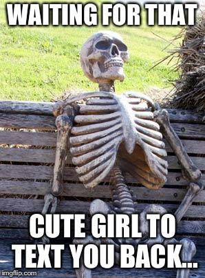 Waiting Skeleton Meme | WAITING FOR THAT; CUTE GIRL TO TEXT YOU BACK... | image tagged in memes,waiting skeleton | made w/ Imgflip meme maker