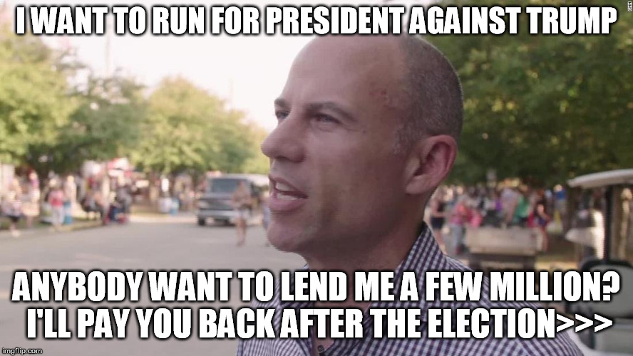 I WANT TO RUN FOR PRESIDENT AGAINST TRUMP; ANYBODY WANT TO LEND ME A FEW MILLION? I'LL PAY YOU BACK AFTER THE ELECTION>>> | image tagged in michael avenatti | made w/ Imgflip meme maker