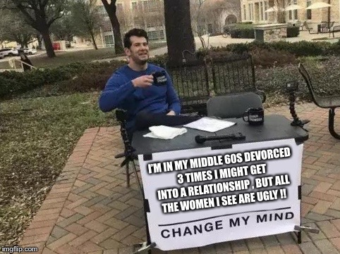 Change My Mind Meme | I’M IN MY MIDDLE 60S DEVORCED 3 TIMES I MIGHT GET INTO A RELATIONSHIP , BUT ALL THE WOMEN I SEE ARE UGLY !! | image tagged in change my mind | made w/ Imgflip meme maker