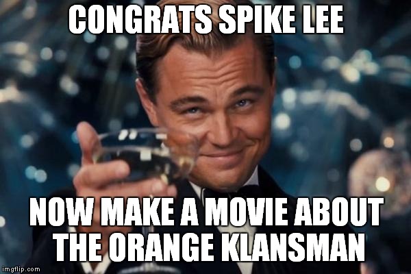 Leonardo Dicaprio Cheers Meme | CONGRATS SPIKE LEE; NOW MAKE A MOVIE ABOUT THE ORANGE KLANSMAN | image tagged in memes,leonardo dicaprio cheers | made w/ Imgflip meme maker