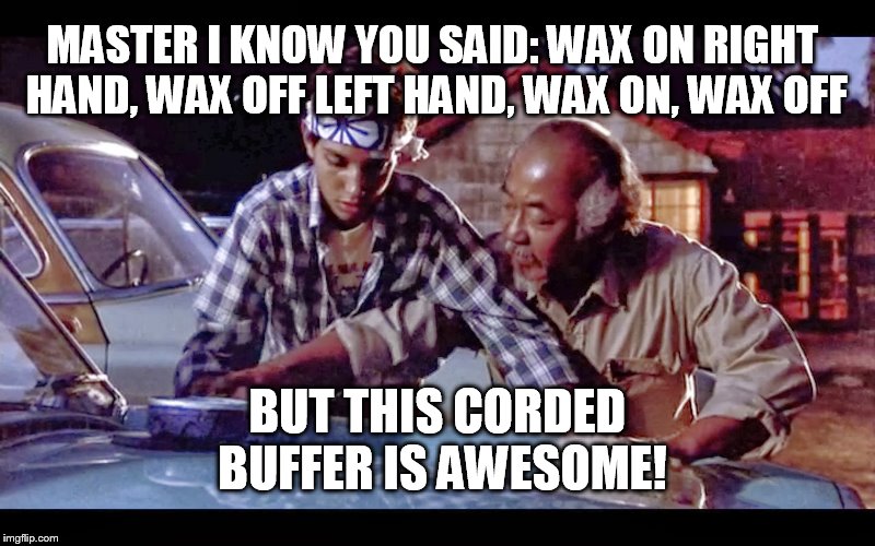 wax on wax off | MASTER I KNOW YOU SAID: WAX ON RIGHT HAND, WAX OFF LEFT HAND, WAX ON, WAX OFF; BUT THIS CORDED BUFFER IS AWESOME! | image tagged in wax on wax off | made w/ Imgflip meme maker