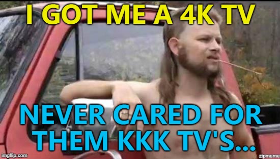 Almost Politically Correct Redneck gets technical... :) | I GOT ME A 4K TV; NEVER CARED FOR THEM KKK TV'S... | image tagged in almost politically correct redneck,memes,4k tv,kkk,technology | made w/ Imgflip meme maker