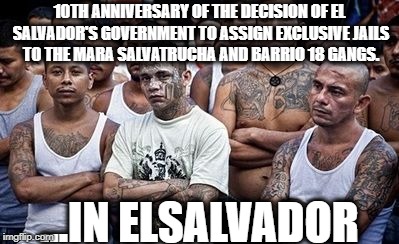 10TH ANNIVERSARY OF THE DECISION OF EL SALVADOR'S GOVERNMENT TO ASSIGN EXCLUSIVE JAILS TO THE MARA SALVATRUCHA AND BARRIO 18 GANGS. ...IN EL | made w/ Imgflip meme maker