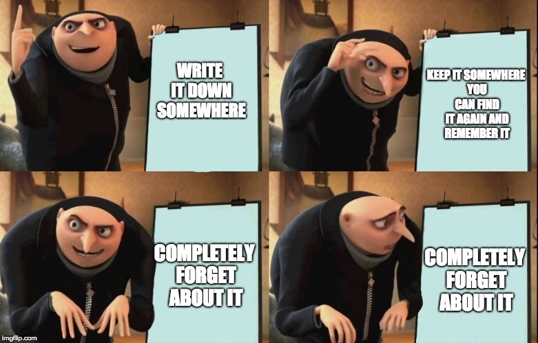 When Remembering Things can go Wrong | KEEP IT SOMEWHERE YOU CAN FIND IT AGAIN AND REMEMBER IT; WRITE IT DOWN SOMEWHERE; COMPLETELY FORGET ABOUT IT; COMPLETELY FORGET ABOUT IT | image tagged in despicable me diabolical plan gru template,memes,forget,remember,write | made w/ Imgflip meme maker