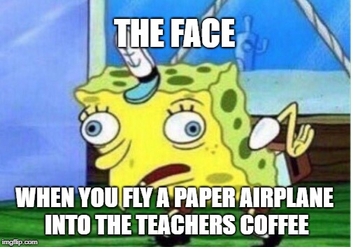 Mocking Spongebob Meme | THE FACE; WHEN YOU FLY A PAPER AIRPLANE INTO THE TEACHERS COFFEE | image tagged in memes,mocking spongebob | made w/ Imgflip meme maker
