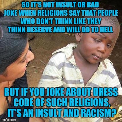 Rowan Atkinson defends Boris Johnson | SO IT'S NOT INSULT OR BAD JOKE WHEN RELIGIONS SAY THAT PEOPLE WHO DON'T THINK LIKE THEY THINK DESERVE AND WILL GO TO HELL; BUT IF YOU JOKE ABOUT DRESS CODE OF SUCH RELIGIONS, IT'S AN INSULT AND RACISM? | image tagged in memes,third world skeptical kid,boris johnson,rowan atkinson,mr bean | made w/ Imgflip meme maker