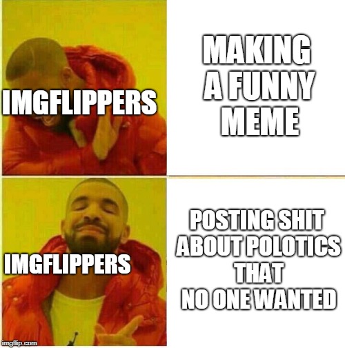 Drake Hotline approves | MAKING A FUNNY MEME; IMGFLIPPERS; POSTING SHIT ABOUT POLOTICS THAT NO ONE WANTED; IMGFLIPPERS | image tagged in drake hotline approves | made w/ Imgflip meme maker