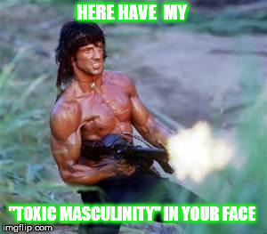 Rambo | HERE HAVE  MY; "TOXIC MASCULINITY" IN YOUR FACE | image tagged in rambo | made w/ Imgflip meme maker