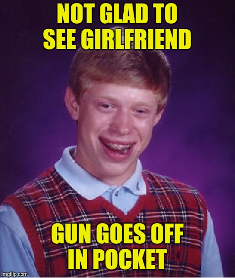 Bad Luck Brian Meme | NOT GLAD TO SEE GIRLFRIEND GUN GOES OFF IN POCKET | image tagged in memes,bad luck brian | made w/ Imgflip meme maker