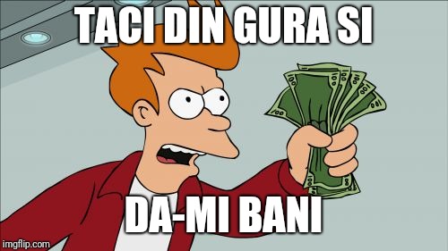 ilie nervosu be like | TACI DIN GURA SI; DA-MI BANI | image tagged in memes,shut up and take my money fry,romania | made w/ Imgflip meme maker