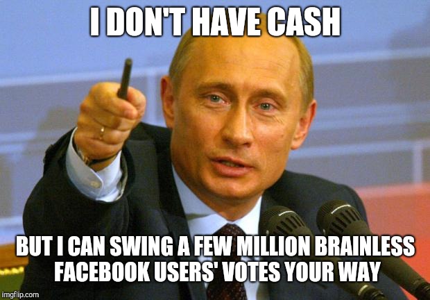 Good Guy Putin Meme | I DON'T HAVE CASH BUT I CAN SWING A FEW MILLION BRAINLESS FACEBOOK USERS' VOTES YOUR WAY | image tagged in memes,good guy putin | made w/ Imgflip meme maker