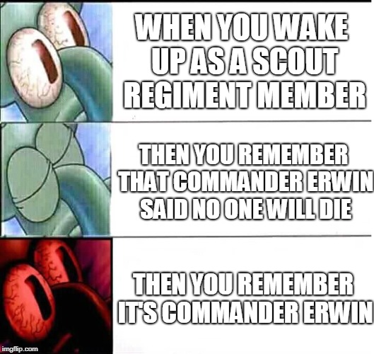 when a scout regiment soldier wakes up | WHEN YOU WAKE UP AS A SCOUT REGIMENT MEMBER; THEN YOU REMEMBER THAT COMMANDER ERWIN SAID NO ONE WILL DIE; THEN YOU REMEMBER IT'S COMMANDER ERWIN | image tagged in triggered squidward sleep,anime,attack on titan | made w/ Imgflip meme maker