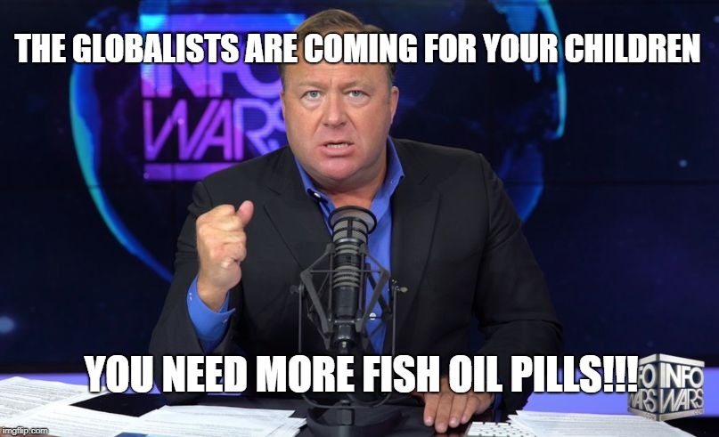 Alex Jones InfoWars | THE GLOBALISTS ARE COMING FOR YOUR CHILDREN; YOU NEED MORE FISH OIL PILLS!!! | image tagged in alex jones infowars | made w/ Imgflip meme maker