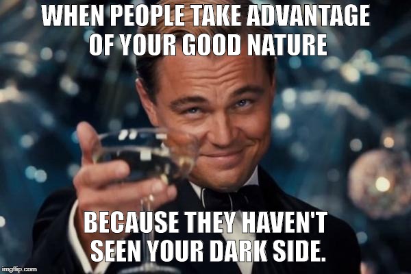 Leonardo Dicaprio Cheers Meme | WHEN PEOPLE TAKE ADVANTAGE OF YOUR GOOD NATURE; BECAUSE THEY HAVEN'T SEEN YOUR DARK SIDE. | image tagged in memes,leonardo dicaprio cheers | made w/ Imgflip meme maker