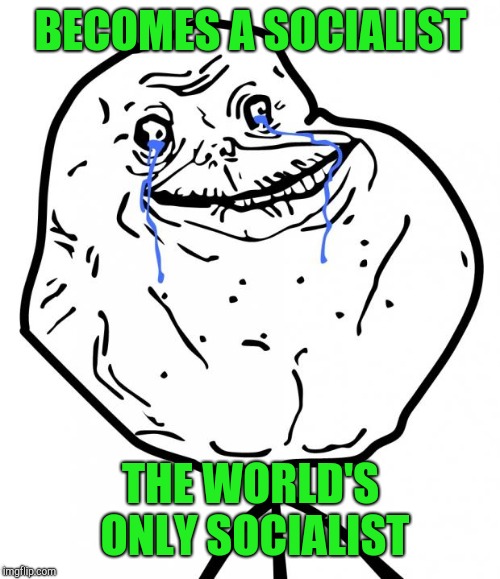 Forever Alone | BECOMES A SOCIALIST THE WORLD'S ONLY SOCIALIST | image tagged in forever alone | made w/ Imgflip meme maker