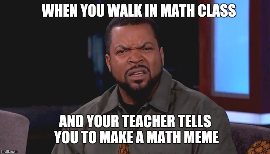 Really? Ice Cube | WHEN YOU WALK IN MATH CLASS; AND YOUR TEACHER TELLS YOU TO MAKE A MATH MEME | image tagged in really ice cube,scumbag | made w/ Imgflip meme maker