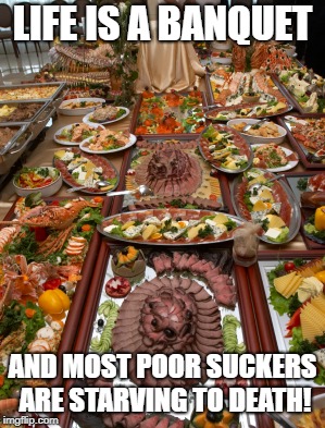 Memes, Huge Banquet, Food | LIFE IS A BANQUET; AND MOST POOR SUCKERS ARE STARVING TO DEATH! | image tagged in memes huge banquet food | made w/ Imgflip meme maker