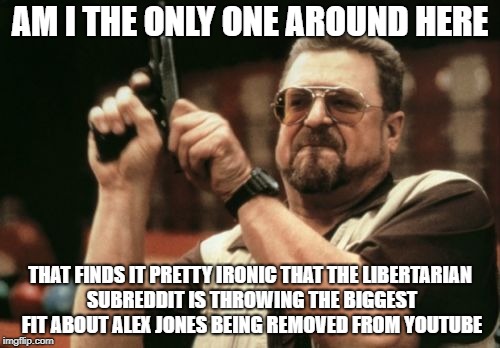 Am I The Only One Around Here Meme | AM I THE ONLY ONE AROUND HERE; THAT FINDS IT PRETTY IRONIC THAT THE LIBERTARIAN SUBREDDIT IS THROWING THE BIGGEST FIT ABOUT ALEX JONES BEING REMOVED FROM YOUTUBE | image tagged in memes,am i the only one around here,AdviceAnimals | made w/ Imgflip meme maker