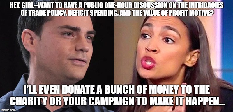 Hey, Girl...Ben Shapiro Request is Sexual Harrasment | HEY, GIRL--WANT TO HAVE A PUBLIC ONE-HOUR DISCUSSION ON THE INTRICACIES OF TRADE POLICY, DEFICIT SPENDING, AND THE VALUE OF PROFIT MOTIVE? I'LL EVEN DONATE A BUNCH OF MONEY TO THE CHARITY OR YOUR CAMPAIGN TO MAKE IT HAPPEN... | image tagged in ben shapiro,hey girl,economics,alexandria ocasio-cortez | made w/ Imgflip meme maker