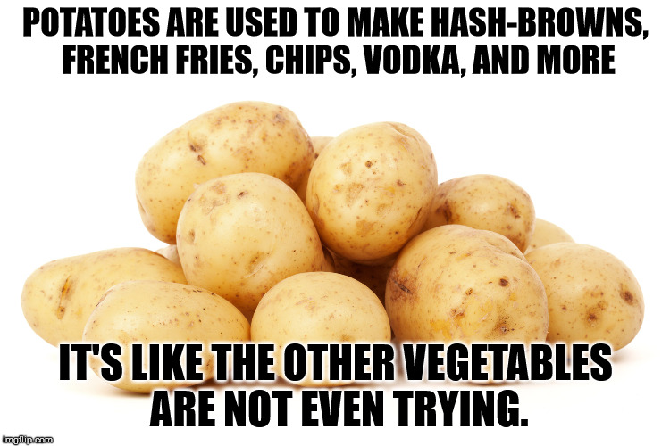 Lets hear it for the wonderful potatoe. | POTATOES ARE USED TO MAKE HASH-BROWNS, FRENCH FRIES, CHIPS, VODKA, AND MORE; IT'S LIKE THE OTHER VEGETABLES ARE NOT EVEN TRYING. | image tagged in memes,potatoes | made w/ Imgflip meme maker