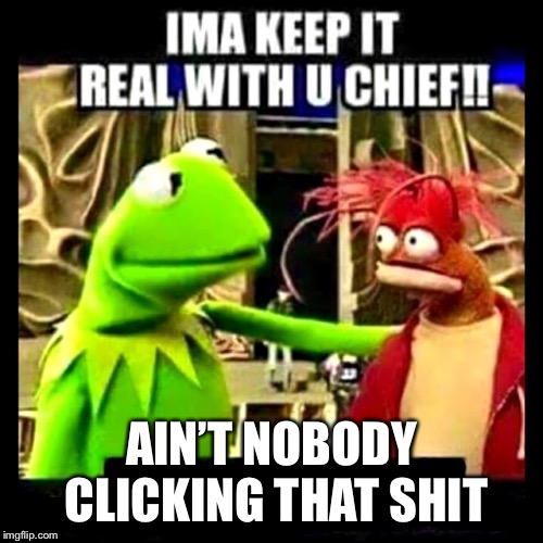 Imma Keep It Real With You Chief | AIN’T NOBODY CLICKING THAT SHIT | image tagged in imma keep it real with you chief | made w/ Imgflip meme maker