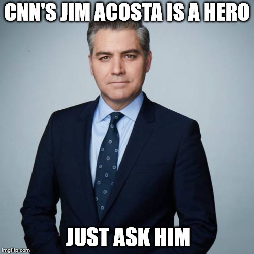 acosta | CNN'S JIM ACOSTA IS A HERO; JUST ASK HIM | image tagged in acosta | made w/ Imgflip meme maker