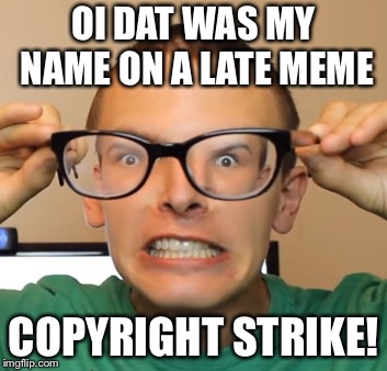 OI DAT WAS MY NAME ON A LATE MEME COPYRIGHT STRIKE! | made w/ Imgflip meme maker