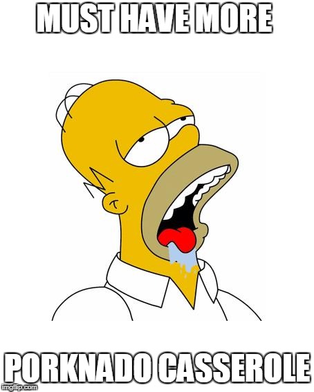 Homer Simpson Drooling | MUST HAVE MORE; PORKNADO CASSEROLE | image tagged in homer simpson drooling | made w/ Imgflip meme maker