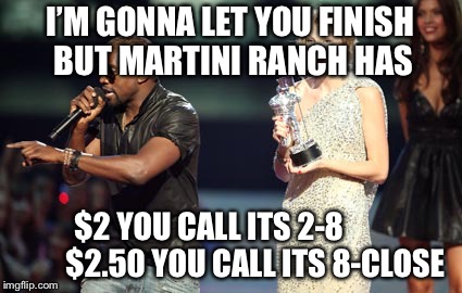 Interupting Kanye | I’M GONNA LET YOU FINISH BUT
MARTINI RANCH HAS; $2 YOU CALL ITS 2-8
              $2.50 YOU CALL ITS 8-CLOSE | image tagged in memes,interupting kanye | made w/ Imgflip meme maker