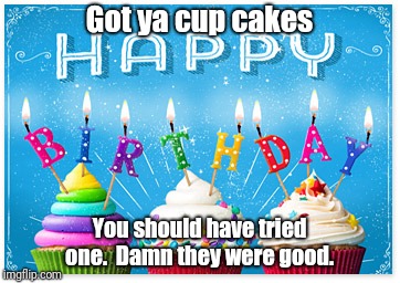 Happy Birthday | Got ya cup cakes; You should have tried one.  Damn they were good. | image tagged in birthday,happy birthday,birthday cake,happy | made w/ Imgflip meme maker