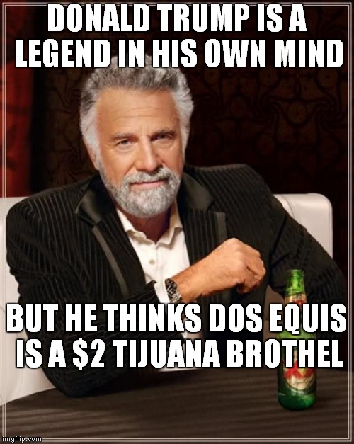 Trump:The Most Self Absorbed Man Alive.. | DONALD TRUMP IS A LEGEND IN HIS OWN MIND; BUT HE THINKS DOS EQUIS IS A $2 TIJUANA BROTHEL | image tagged in memes,the most interesting man in the world | made w/ Imgflip meme maker