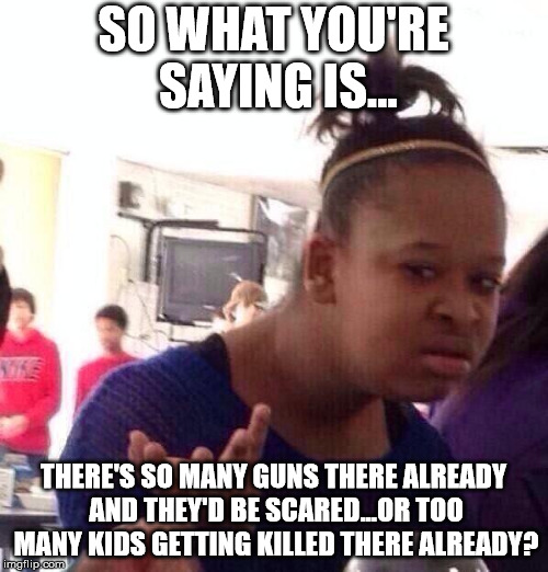 Black Girl Wat Meme | SO WHAT YOU'RE SAYING IS... THERE'S SO MANY GUNS THERE ALREADY AND THEY'D BE SCARED...OR TOO MANY KIDS GETTING KILLED THERE ALREADY? | image tagged in memes,black girl wat | made w/ Imgflip meme maker