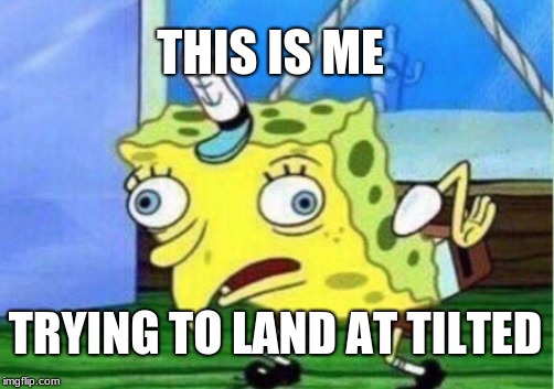 Mocking Spongebob Meme | THIS IS ME; TRYING TO LAND AT TILTED | image tagged in memes,mocking spongebob | made w/ Imgflip meme maker