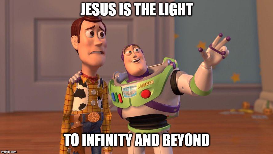 Woody and Buzz Lightyear Everywhere Widescreen | JESUS IS THE LIGHT; TO INFINITY AND BEYOND | image tagged in woody and buzz lightyear everywhere widescreen | made w/ Imgflip meme maker